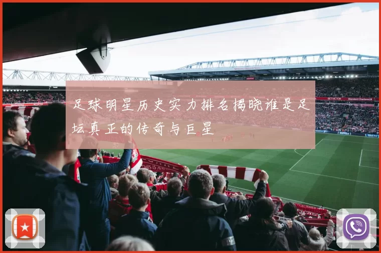 足球明星历史实力排名揭晓谁是足坛真正的传奇与巨星