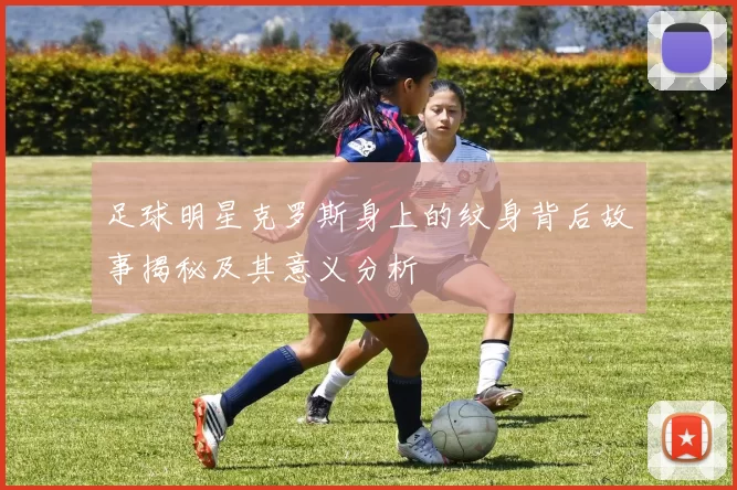 足球明星克罗斯身上的纹身背后故事揭秘及其意义分析