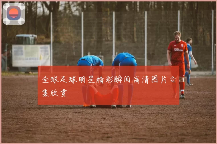 全球足球明星精彩瞬间高清图片合集欣赏