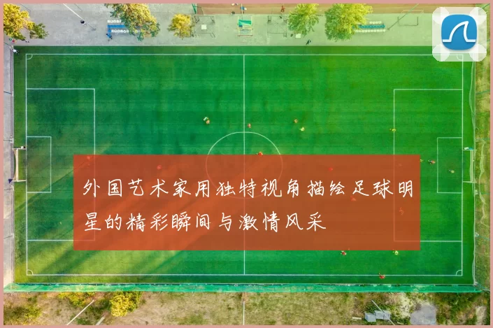 外国艺术家用独特视角描绘足球明星的精彩瞬间与激情风采