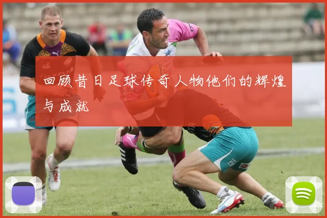 回顾昔日足球传奇人物他们的辉煌与成就