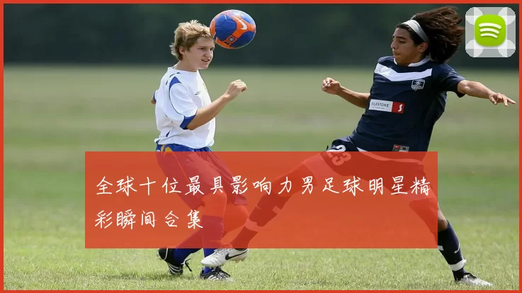 全球十位最具影响力男足球明星精彩瞬间合集
