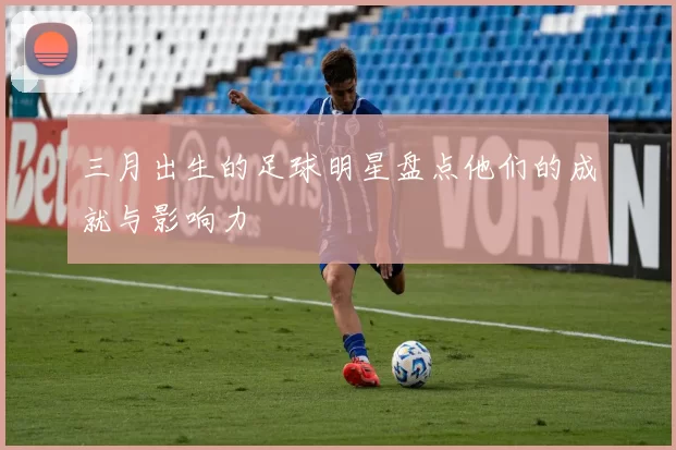 三月出生的足球明星盘点他们的成就与影响力