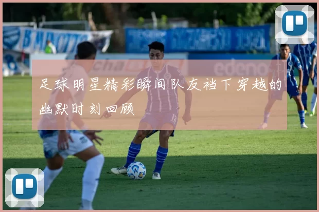 足球明星精彩瞬间队友裆下穿越的幽默时刻回顾