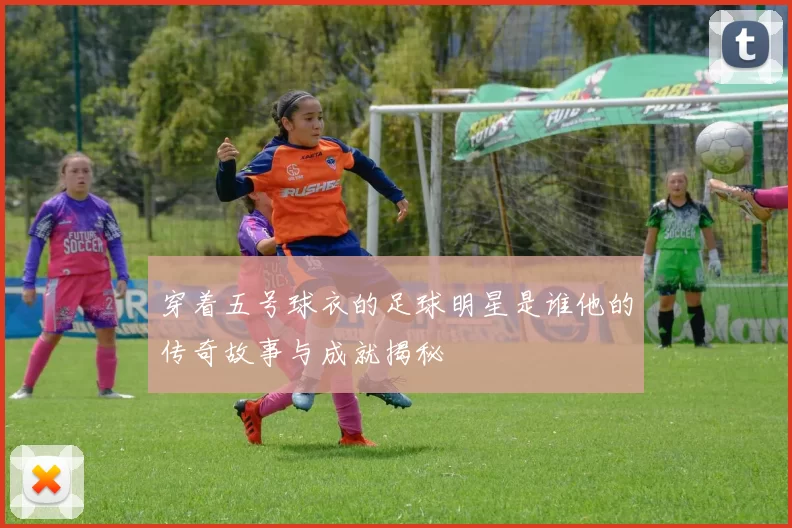 穿着五号球衣的足球明星是谁他的传奇故事与成就揭秘