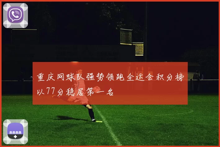 重庆网球队强势领跑全运会积分榜以77分稳居第一名