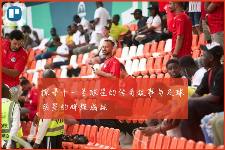 探寻十一号球星的传奇故事与足球明星的辉煌成就