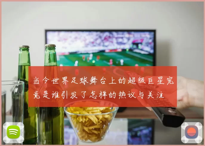 当今世界足球舞台上的超级巨星究竟是谁引发了怎样的热议与关注