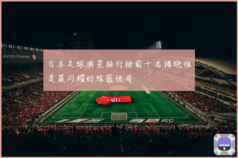 日本足球明星排行榜前十名揭晓谁是最闪耀的绿茵传奇