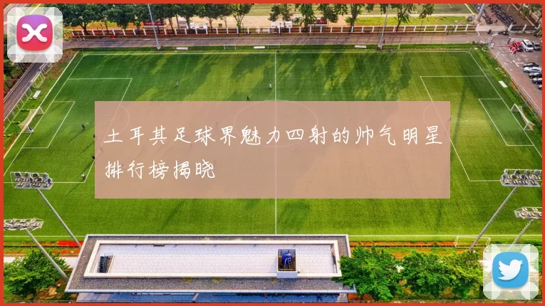 土耳其足球界魅力四射的帅气明星排行榜揭晓