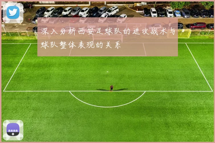 深入分析西安足球队的进攻战术与球队整体表现的关系