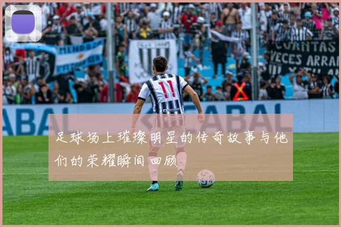 足球场上璀璨明星的传奇故事与他们的荣耀瞬间回顾