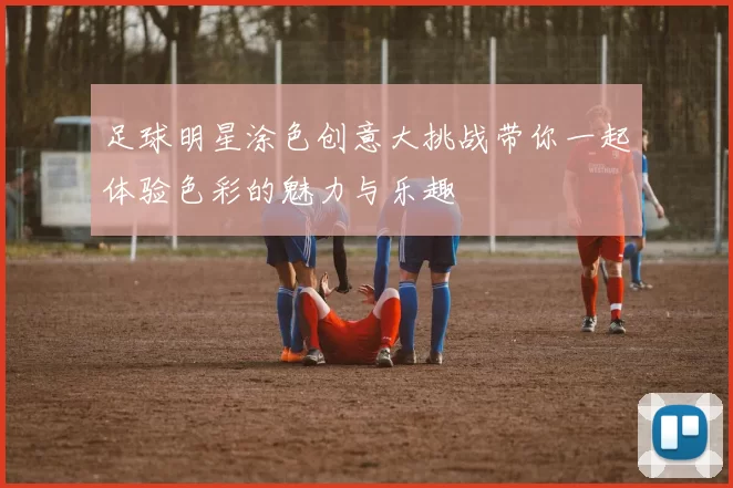 足球明星涂色创意大挑战带你一起体验色彩的魅力与乐趣