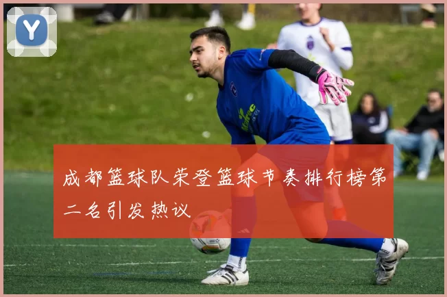 成都篮球队荣登篮球节奏排行榜第二名引发热议
