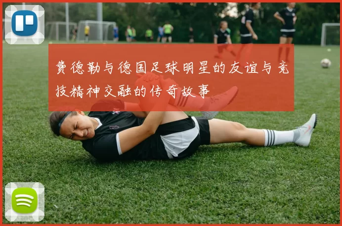 费德勒与德国足球明星的友谊与竞技精神交融的传奇故事