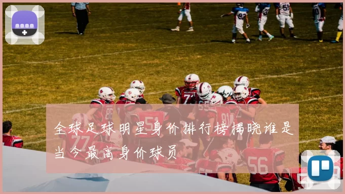 全球足球明星身价排行榜揭晓谁是当今最高身价球员