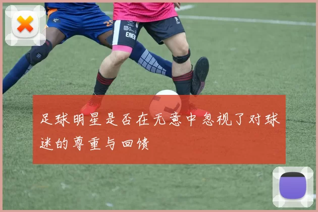 足球明星是否在无意中忽视了对球迷的尊重与回馈