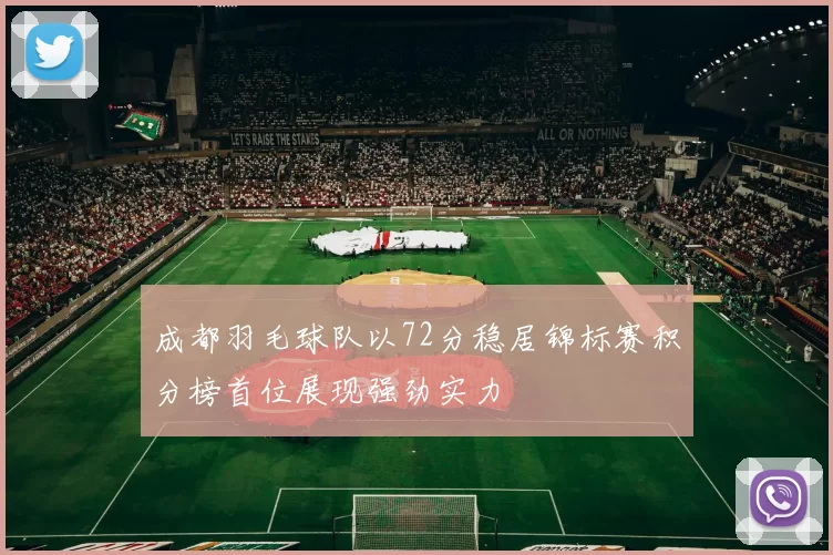 成都羽毛球队以72分稳居锦标赛积分榜首位展现强劲实力