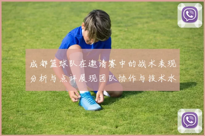 成都篮球队在邀请赛中的战术表现分析与点评展现团队协作与技术水平