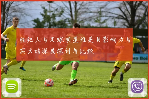 经纪人与足球明星谁更具影响力与实力的深度探讨与比较