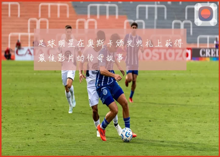 足球明星在奥斯卡颁奖典礼上获得最佳影片的传奇故事