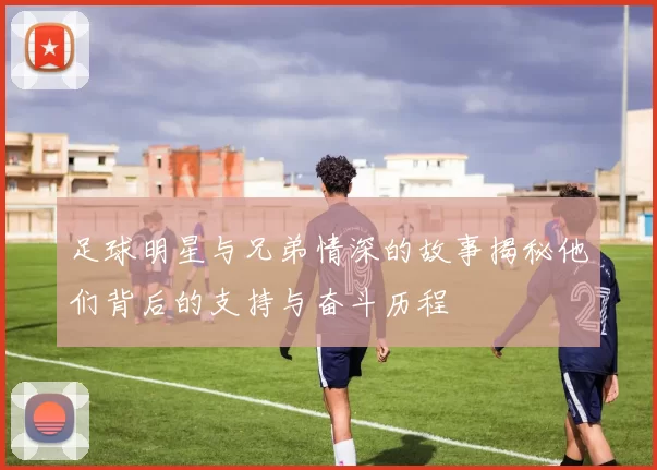 足球明星与兄弟情深的故事揭秘他们背后的支持与奋斗历程