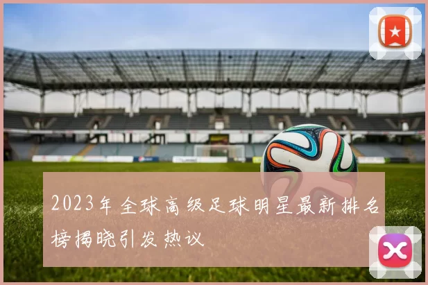 2023年全球高级足球明星最新排名榜揭晓引发热议