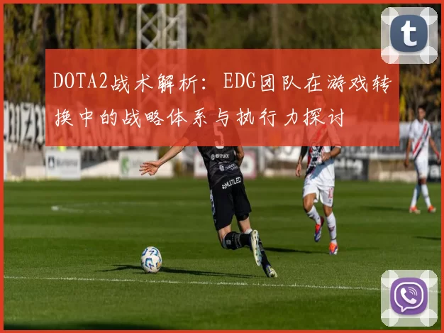 DOTA2战术解析：EDG团队在游戏转换中的战略体系与执行力探讨