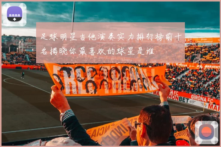 足球明星吉他演奏实力排行榜前十名揭晓你最喜欢的球星是谁
