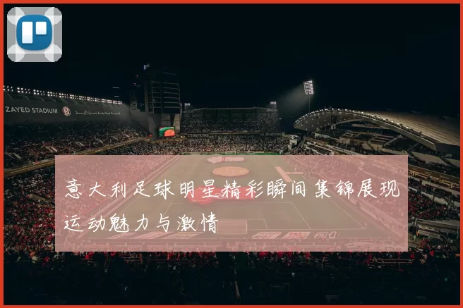 意大利足球明星精彩瞬间集锦展现运动魅力与激情