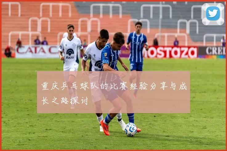 重庆乒乓球队的比赛经验分享与成长之路探讨