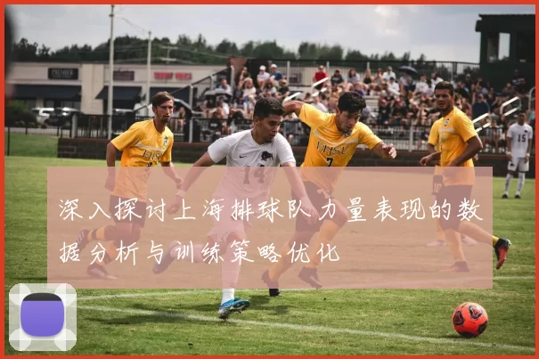 深入探讨上海排球队力量表现的数据分析与训练策略优化